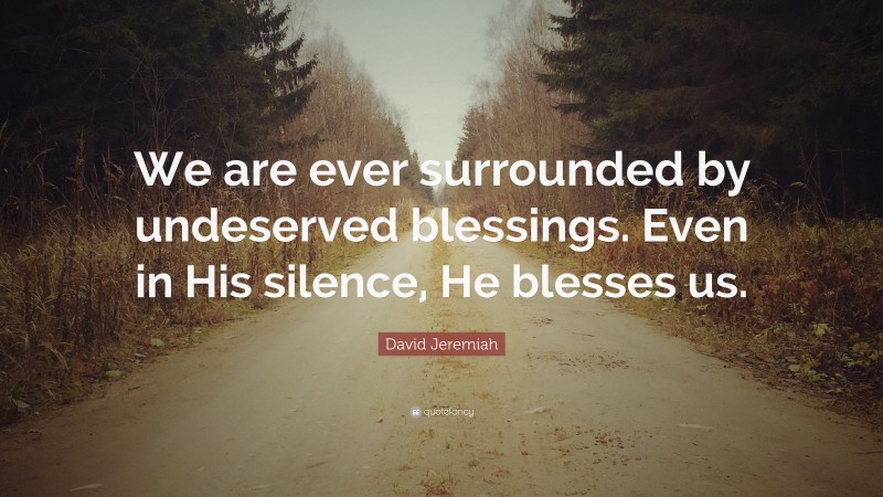 David Jeremiah Quote: “We are ever surrounded by undeserved blessings. Even in His silence, He blesses us.”