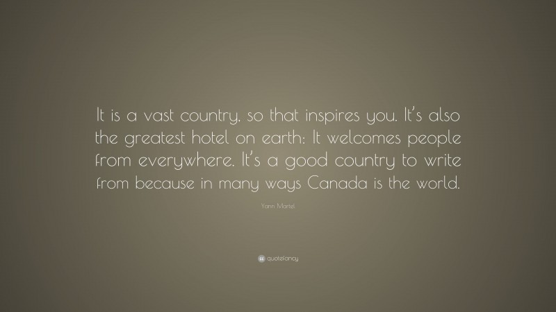 Yann Martel Quote: “It is a vast country, so that inspires you. It’s also the greatest hotel on earth: It welcomes people from everywhere. It’s a good country to write from because in many ways Canada is the world.”