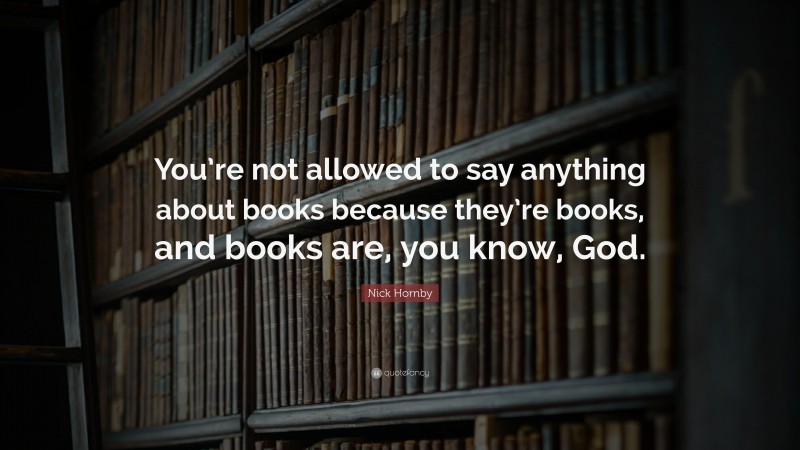 Nick Hornby Quote: “You’re not allowed to say anything about books because they’re books, and books are, you know, God.”
