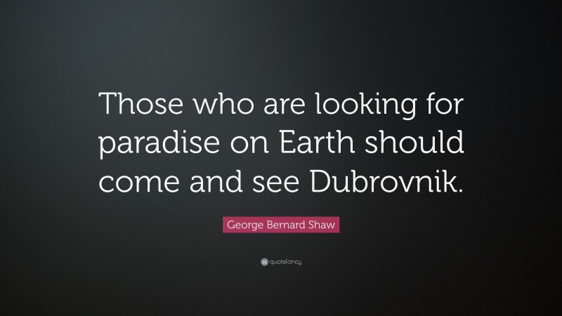 George Bernard Shaw Quote: “Those who are looking for paradise on Earth should come and see Dubrovnik.”