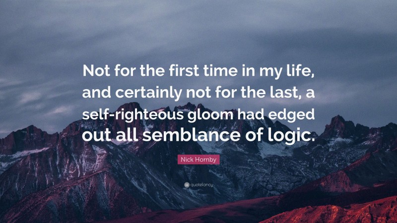 Nick Hornby Quote: “Not for the first time in my life, and certainly not for the last, a self-righteous gloom had edged out all semblance of logic.”