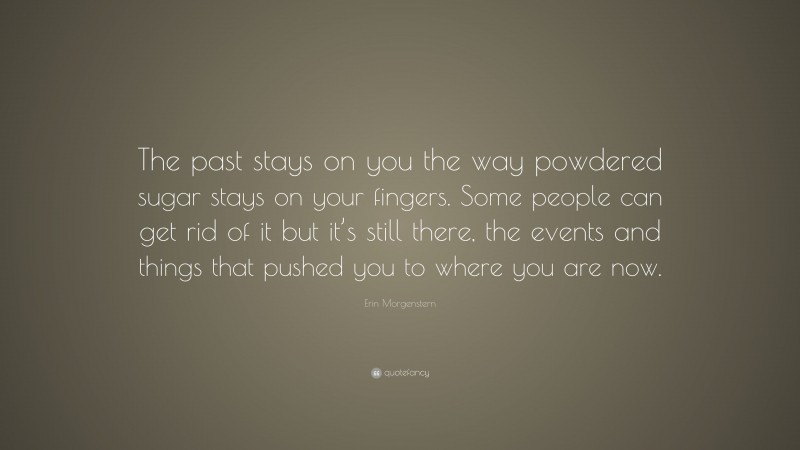 Erin Morgenstern Quote: “The past stays on you the way powdered sugar stays on your fingers. Some people can get rid of it but it’s still there, the events and things that pushed you to where you are now.”