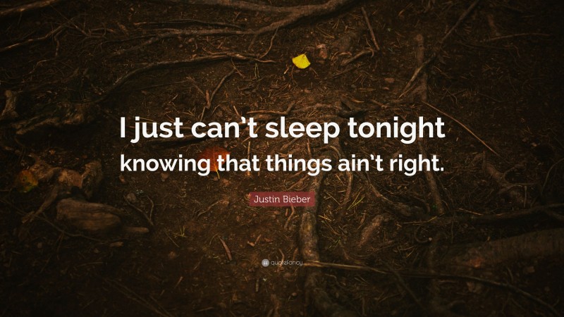 Justin Bieber Quote: “I just can’t sleep tonight knowing that things ain’t right.”