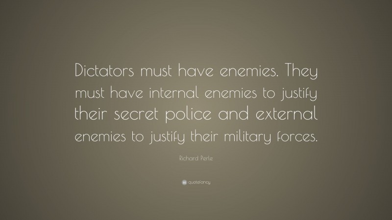 Richard Perle Quote: “Dictators must have enemies. They must have internal enemies to justify their secret police and external enemies to justify their military forces.”