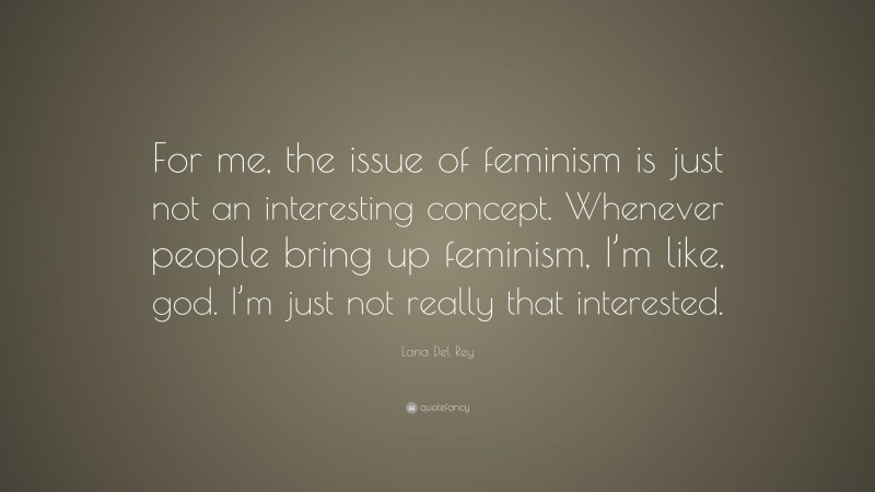 Lana Del Rey Quote: “For me, the issue of feminism is just not an interesting concept. Whenever people bring up feminism, I’m like, god. I’m just not really that interested.”
