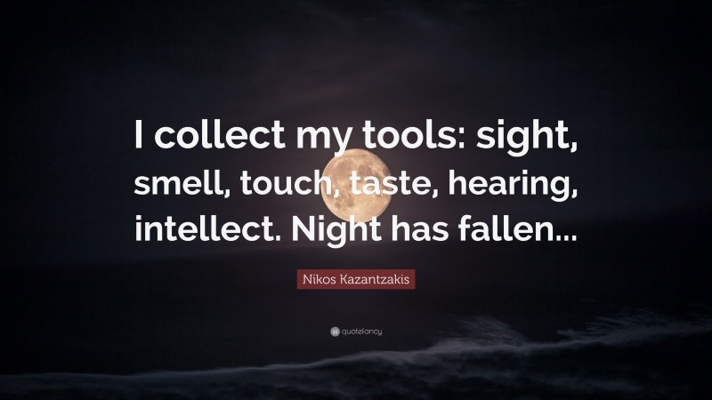 Nikos Kazantzakis Quote: “I collect my tools: sight, smell, touch, taste, hearing, intellect. Night has fallen...”