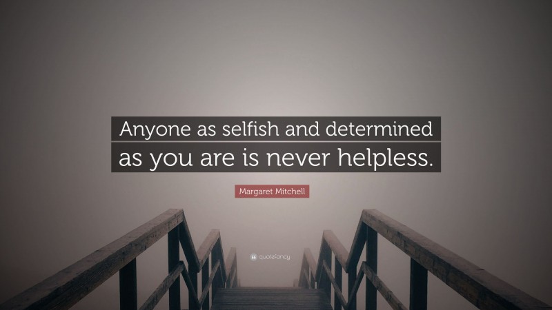 Margaret Mitchell Quote: “Anyone as selfish and determined as you are is never helpless.”