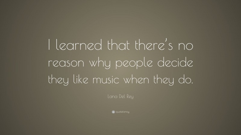 Lana Del Rey Quote: “I learned that there’s no reason why people decide they like music when they do.”