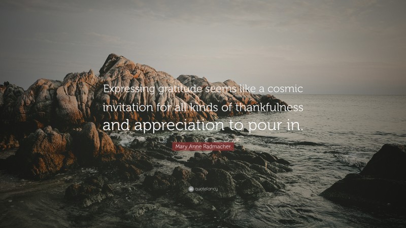 Mary Anne Radmacher Quote: “Expressing gratitude seems like a cosmic invitation for all kinds of thankfulness and appreciation to pour in.”