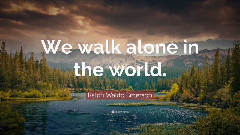 Ralph Waldo Emerson Quote: “We walk alone in the world.”