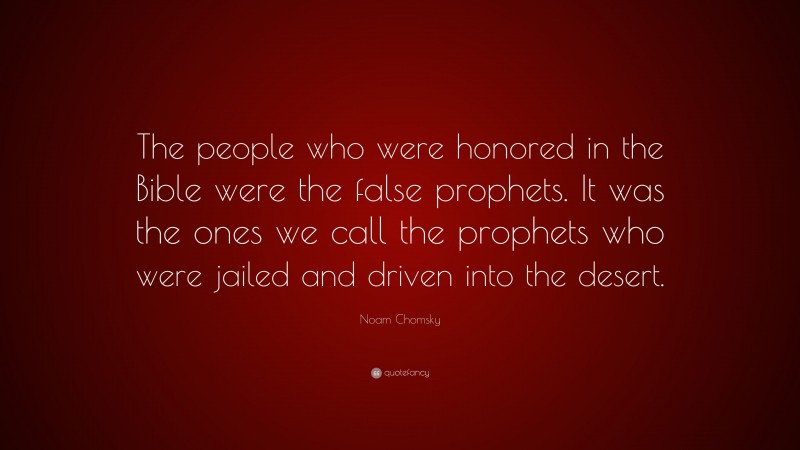 Noam Chomsky Quote: “The people who were honored in the Bible were the false prophets. It was the ones we call the prophets who were jailed and driven into the desert.”
