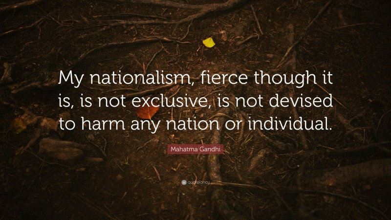 Mahatma Gandhi Quote: “My nationalism, fierce though it is, is not exclusive, is not devised to harm any nation or individual.”