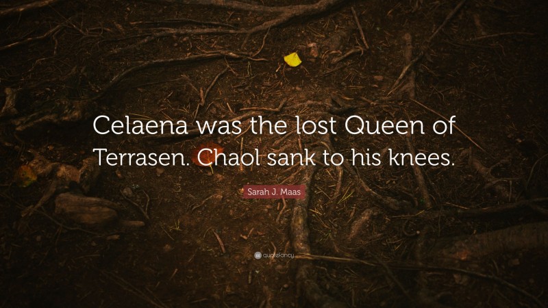 Sarah J. Maas Quote: “Celaena was the lost Queen of Terrasen. Chaol sank to his knees.”