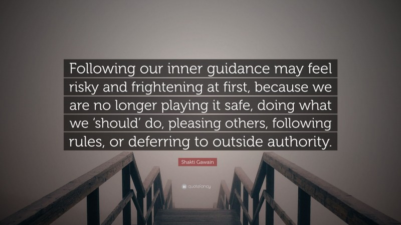 Shakti Gawain Quote: “Following our inner guidance may feel risky and frightening at first, because we are no longer playing it safe, doing what we ‘should’ do, pleasing others, following rules, or deferring to outside authority.”