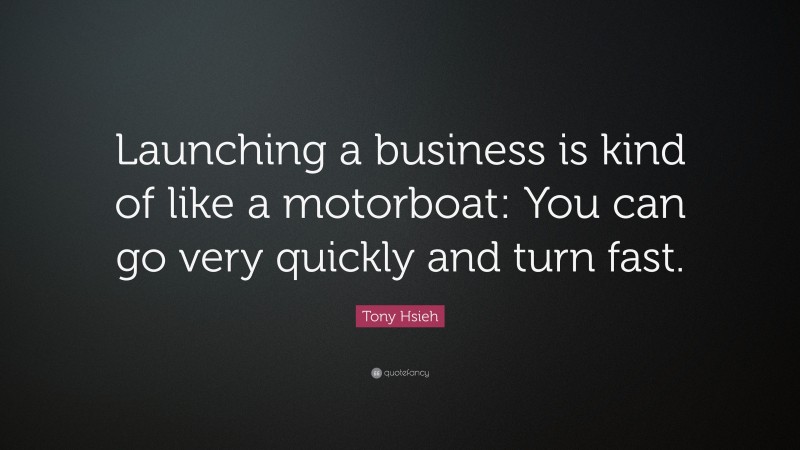 Tony Hsieh Quote: “Launching a business is kind of like a motorboat: You can go very quickly and turn fast.”