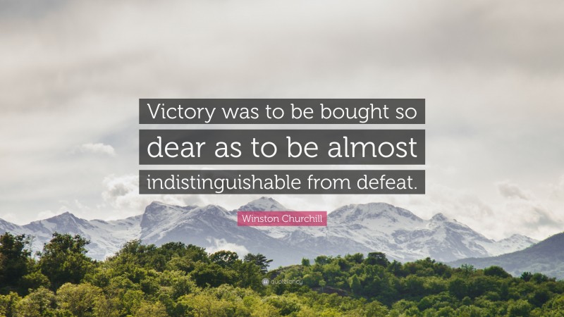 Winston Churchill Quote: “Victory was to be bought so dear as to be almost indistinguishable from defeat.”