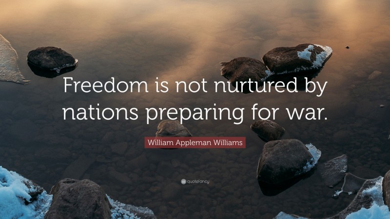 William Appleman Williams Quote: “Freedom is not nurtured by nations preparing for war.”