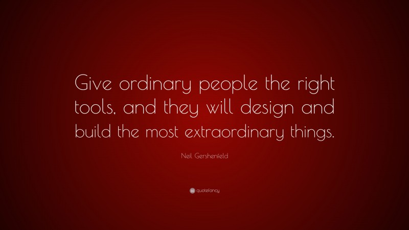 Neil Gershenfeld Quote: “Give ordinary people the right tools, and they will design and build the most extraordinary things.”
