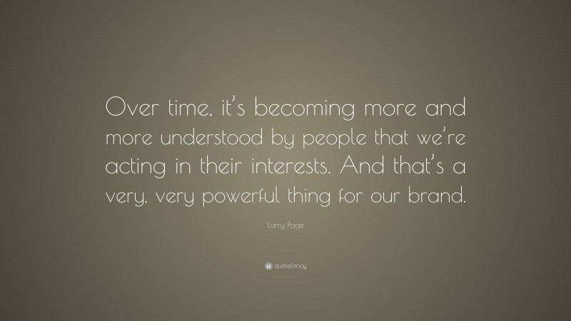 Larry Page Quote: “Over time, it’s becoming more and more understood by people that we’re acting in their interests. And that’s a very, very powerful thing for our brand.”