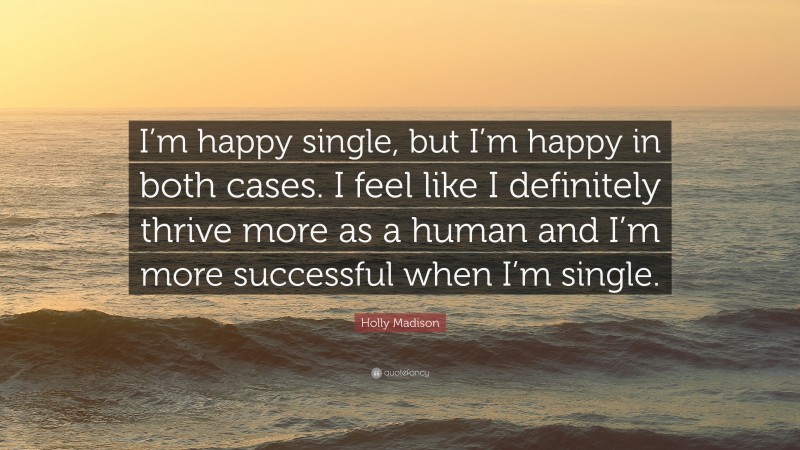 Holly Madison Quote: “I’m happy single, but I’m happy in both cases. I feel like I definitely thrive more as a human and I’m more successful when I’m single.”