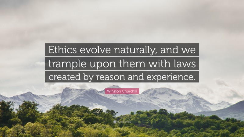Winston Churchill Quote: “Ethics evolve naturally, and we trample upon them with laws created by reason and experience.”