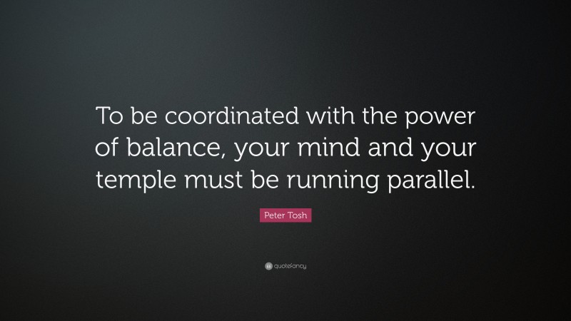 Peter Tosh Quote: “To be coordinated with the power of balance, your mind and your temple must be running parallel.”