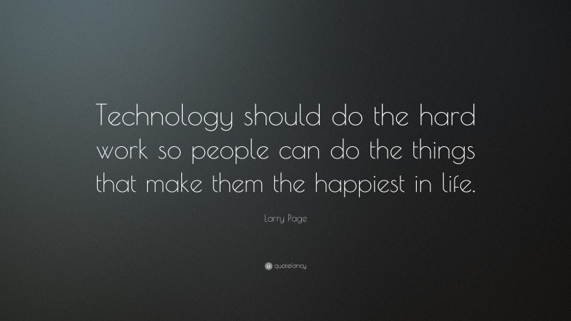 Larry Page Quote: “Technology should do the hard work so people can do the things that make them the happiest in life.”
