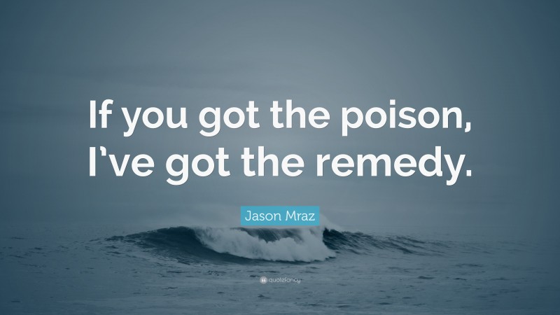 Jason Mraz Quote: “If you got the poison, I’ve got the remedy.”