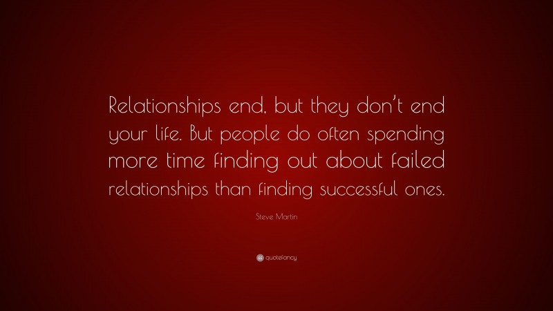 Steve Martin Quote: “Relationships end, but they don’t end your life. But people do often spending more time finding out about failed relationships than finding successful ones.”