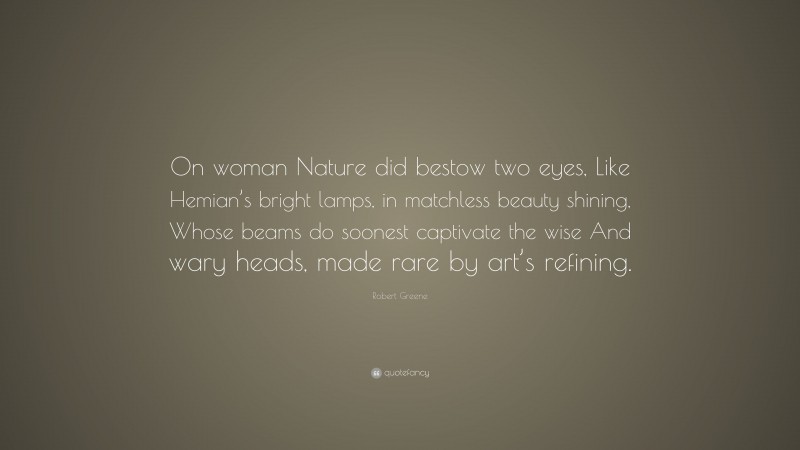 Robert Greene Quote: “On woman Nature did bestow two eyes, Like Hemian’s bright lamps, in matchless beauty shining, Whose beams do soonest captivate the wise And wary heads, made rare by art’s refining.”