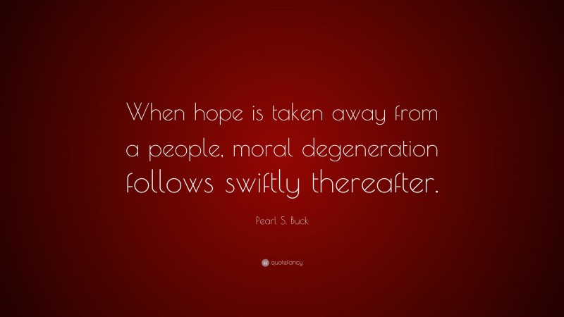 Pearl S. Buck Quote: “When hope is taken away from a people, moral degeneration follows swiftly thereafter.”
