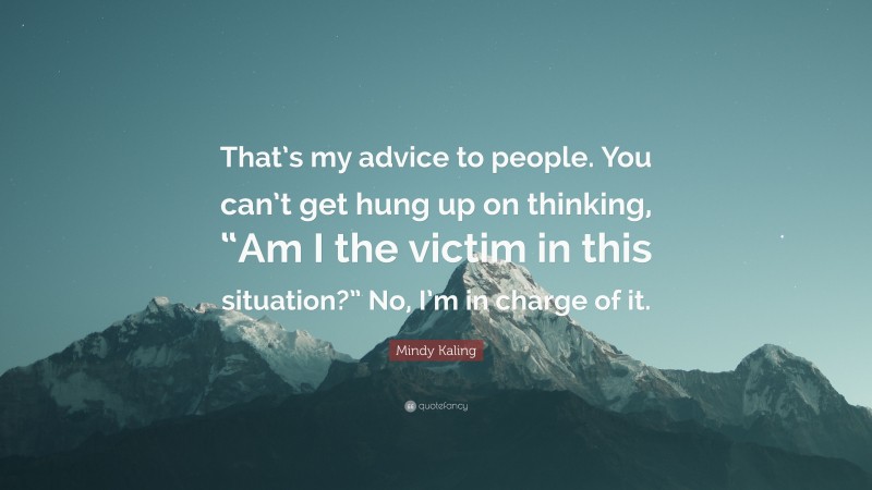 Mindy Kaling Quote: “That’s my advice to people. You can’t get hung up on thinking, “Am I the victim in this situation?” No, I’m in charge of it.”
