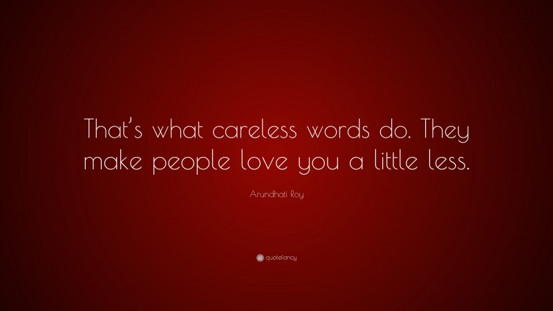 Arundhati Roy Quote: “That’s what careless words do. They make people love you a little less.”