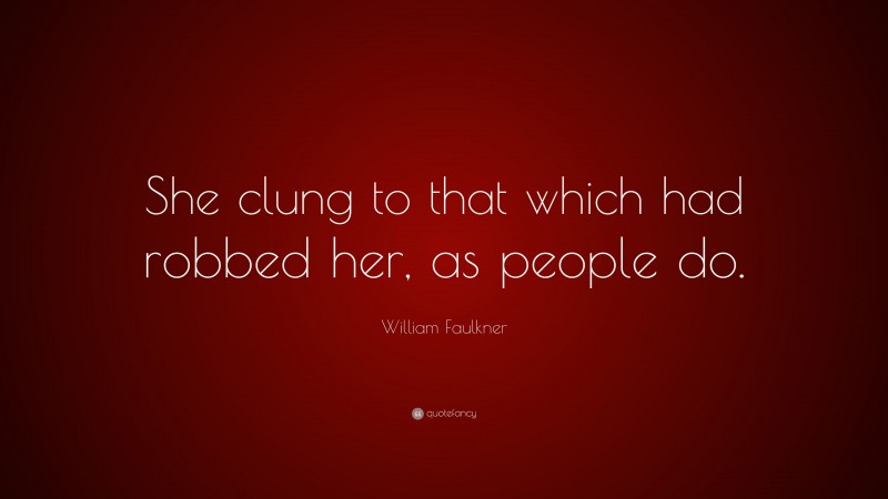 William Faulkner Quote: “She clung to that which had robbed her, as people do.”