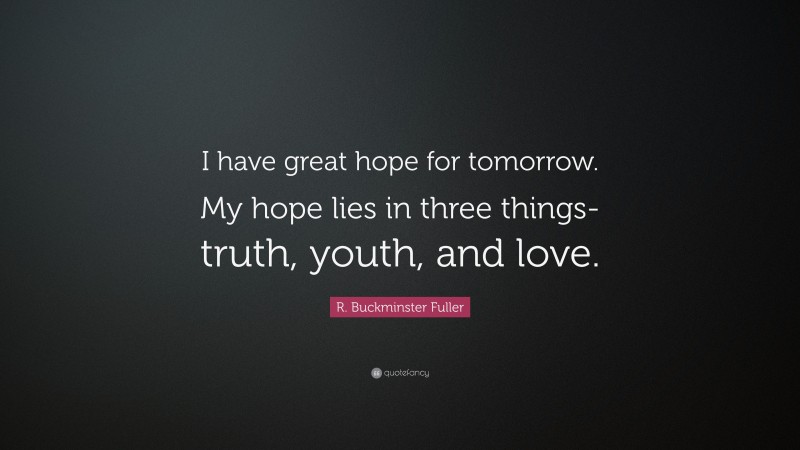 R. Buckminster Fuller Quote: “I have great hope for tomorrow. My hope lies in three things-truth, youth, and love.”