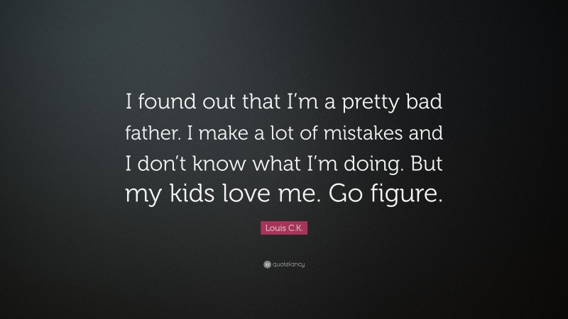 Louis C.K. Quote: “I found out that I’m a pretty bad father. I make a lot of mistakes and I don’t know what I’m doing. But my kids love me. Go figure.”