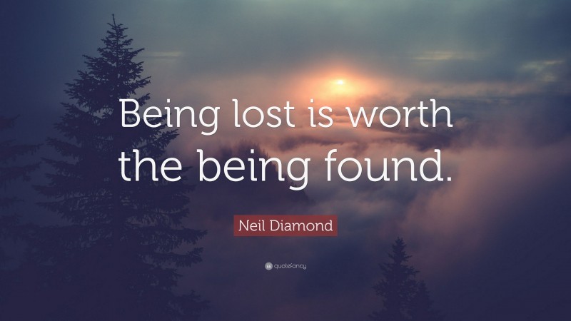 Neil Diamond Quote: “Being lost is worth the being found.”