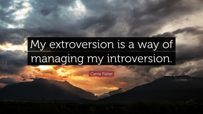 Carrie Fisher Quote: “My extroversion is a way of managing my introversion.”
