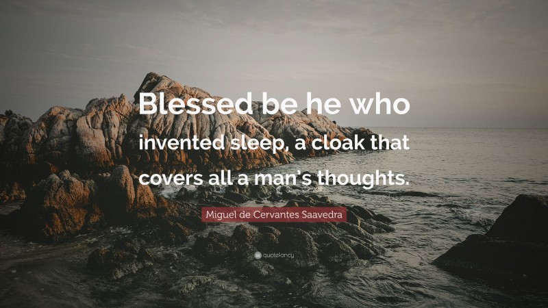 Miguel de Cervantes Saavedra Quote: “Blessed be he who invented sleep, a cloak that covers all a man’s thoughts.”