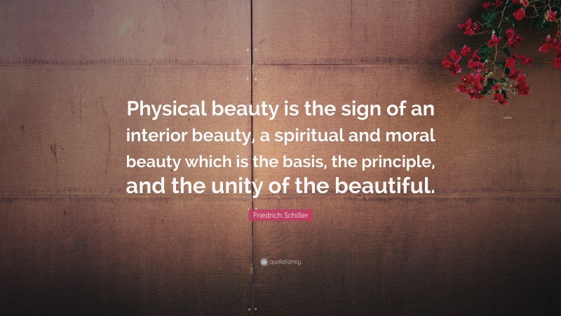 Friedrich Schiller Quote: “Physical beauty is the sign of an interior beauty, a spiritual and moral beauty which is the basis, the principle, and the unity of the beautiful.”