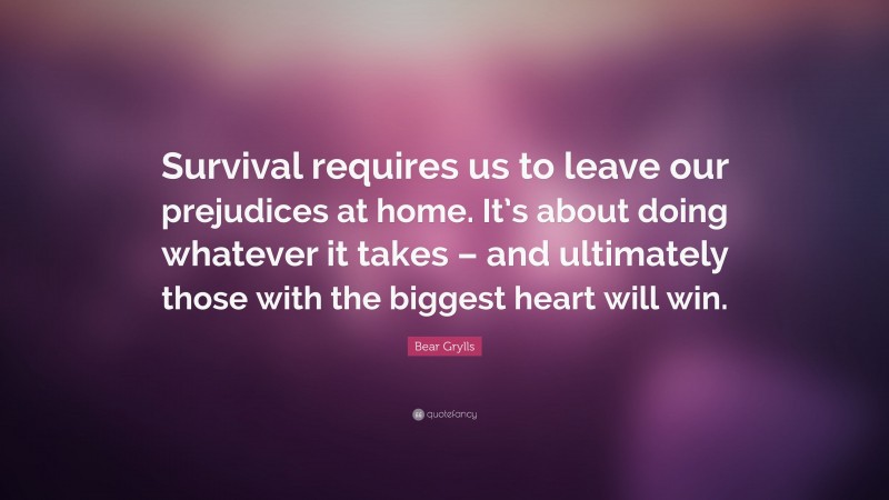 Bear Grylls Quote: “Survival requires us to leave our prejudices at home. It’s about doing whatever it takes – and ultimately those with the biggest heart will win.”