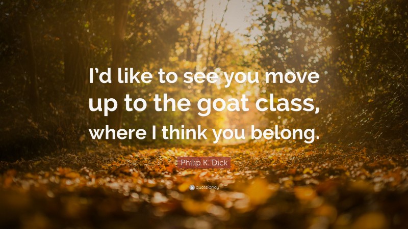Philip K. Dick Quote: “I’d like to see you move up to the goat class, where I think you belong.”