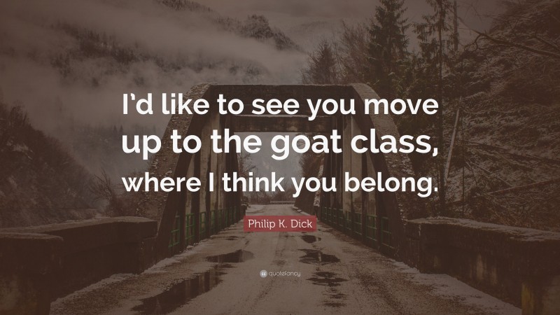Philip K. Dick Quote: “I’d like to see you move up to the goat class, where I think you belong.”