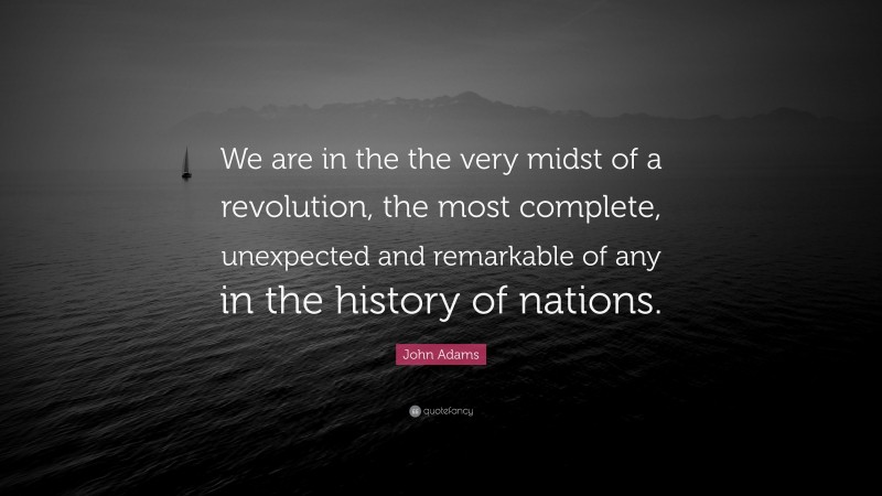John Adams Quote: “We are in the the very midst of a revolution, the most complete, unexpected and remarkable of any in the history of nations.”