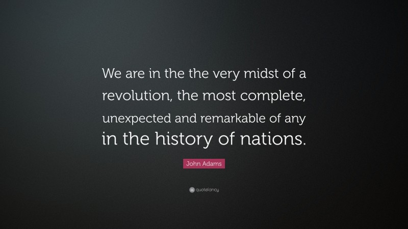 John Adams Quote: “We are in the the very midst of a revolution, the most complete, unexpected and remarkable of any in the history of nations.”