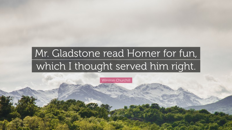 Winston Churchill Quote: “Mr. Gladstone read Homer for fun, which I thought served him right.”