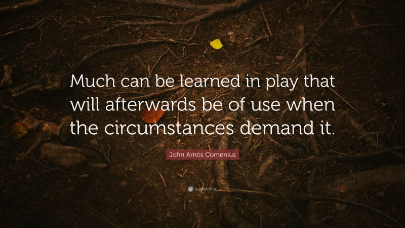 John Amos Comenius Quote: “Much can be learned in play that will afterwards be of use when the circumstances demand it.”