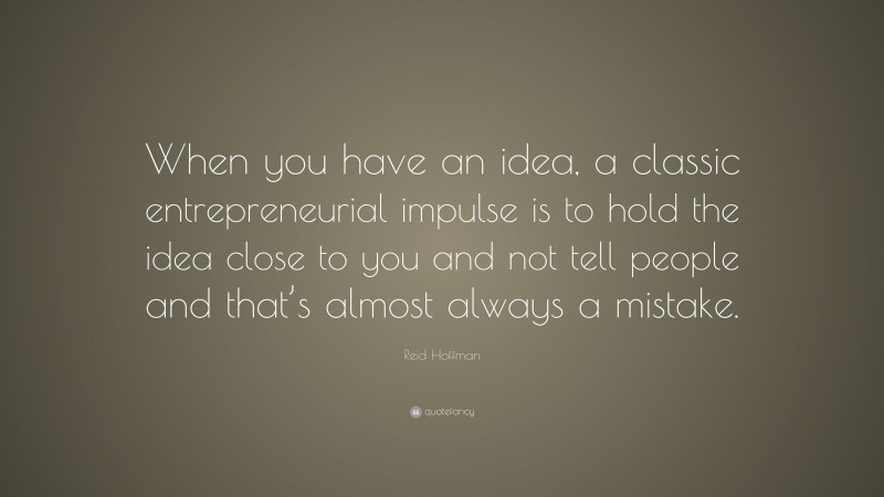 Reid Hoffman Quote: “When you have an idea, a classic entrepreneurial impulse is to hold the idea close to you and not tell people and that’s almost always a mistake.”