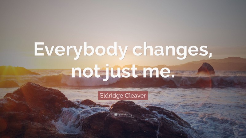 Eldridge Cleaver Quote: “Everybody changes, not just me.”