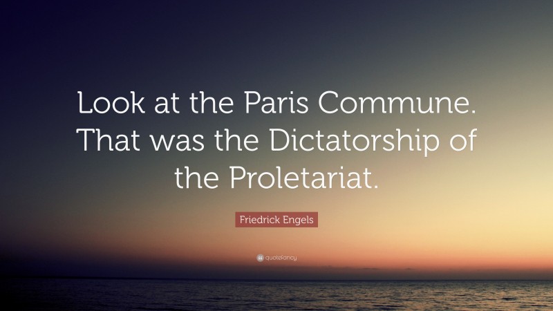 Friedrick Engels Quote: “Look at the Paris Commune. That was the Dictatorship of the Proletariat.”